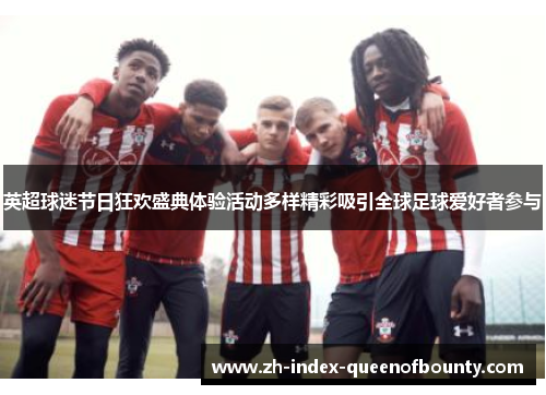 英超球迷节日狂欢盛典体验活动多样精彩吸引全球足球爱好者参与