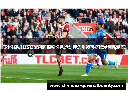英超球队球场节能创新探索绿色运动理念引领可持续发展新潮流