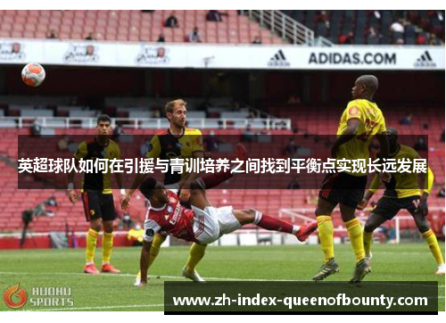 英超球队如何在引援与青训培养之间找到平衡点实现长远发展