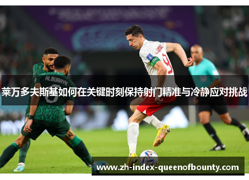 莱万多夫斯基如何在关键时刻保持射门精准与冷静应对挑战