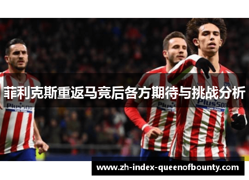 菲利克斯重返马竞后各方期待与挑战分析