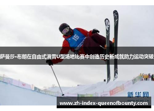 萨曼莎·布朗在自由式滑雪U型场地比赛中创造历史新成就助力运动突破