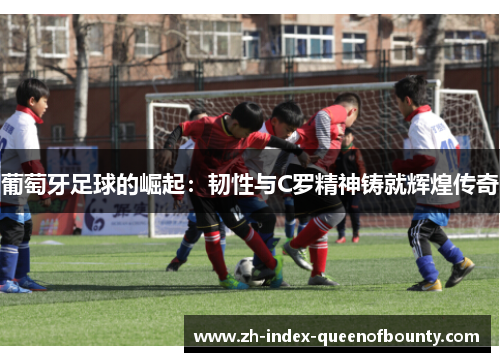 葡萄牙足球的崛起：韧性与C罗精神铸就辉煌传奇