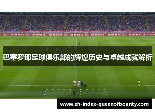 巴塞罗那足球俱乐部的辉煌历史与卓越成就解析