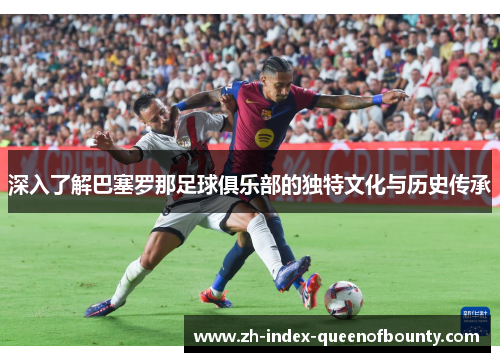 深入了解巴塞罗那足球俱乐部的独特文化与历史传承