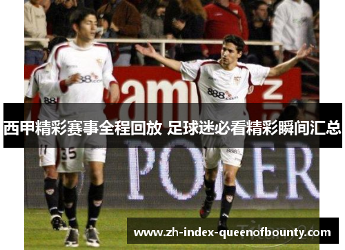 西甲精彩赛事全程回放 足球迷必看精彩瞬间汇总