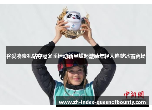 谷爱凌崇礼站夺冠冬季运动新星崛起激励年轻人追梦冰雪赛场