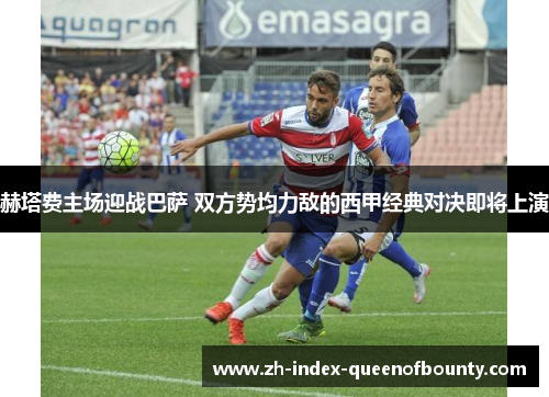 赫塔费主场迎战巴萨 双方势均力敌的西甲经典对决即将上演