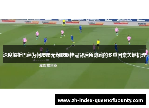 深度解析巴萨为何屡屡无缘欧联桂冠背后所隐藏的多重因素关键机理