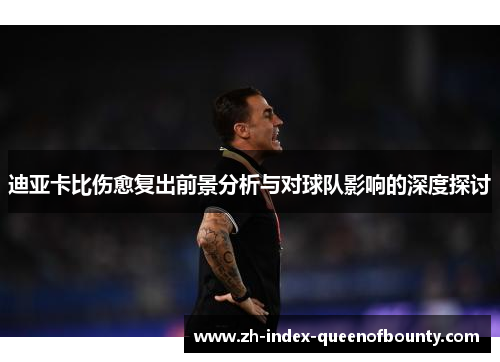 迪亚卡比伤愈复出前景分析与对球队影响的深度探讨