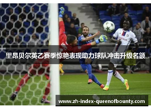 里昂贝尔英乙赛季惊艳表现助力球队冲击升级名额