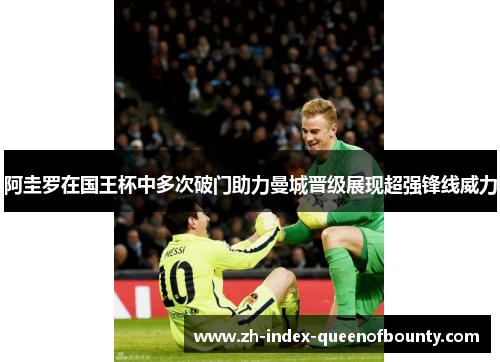 阿圭罗在国王杯中多次破门助力曼城晋级展现超强锋线威力