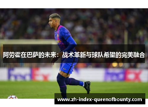 阿劳霍在巴萨的未来：战术革新与球队希望的完美融合