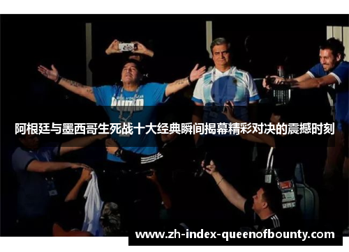 阿根廷与墨西哥生死战十大经典瞬间揭幕精彩对决的震撼时刻