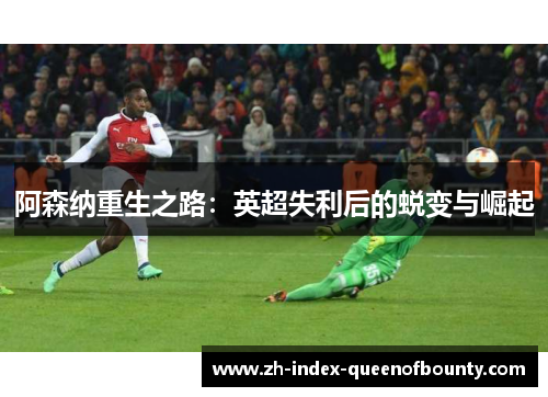 阿森纳重生之路：英超失利后的蜕变与崛起