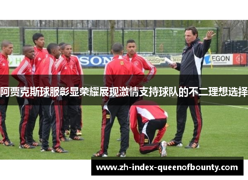 阿贾克斯球服彰显荣耀展现激情支持球队的不二理想选择