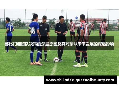 苏比门迪留队决策的深层原因及其对球队未来发展的深远影响