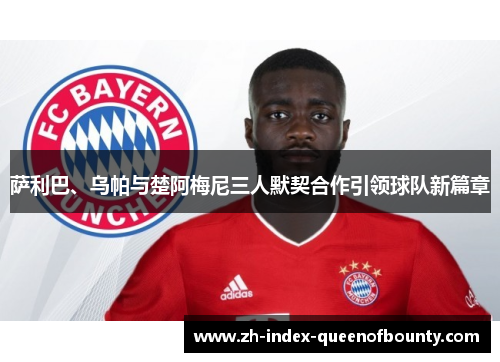 萨利巴、乌帕与楚阿梅尼三人默契合作引领球队新篇章