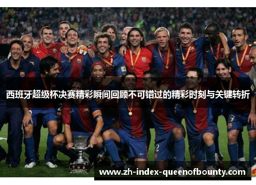 西班牙超级杯决赛精彩瞬间回顾不可错过的精彩时刻与关键转折