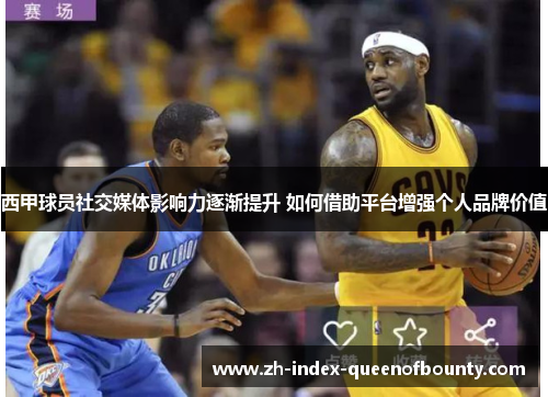 西甲球员社交媒体影响力逐渐提升 如何借助平台增强个人品牌价值