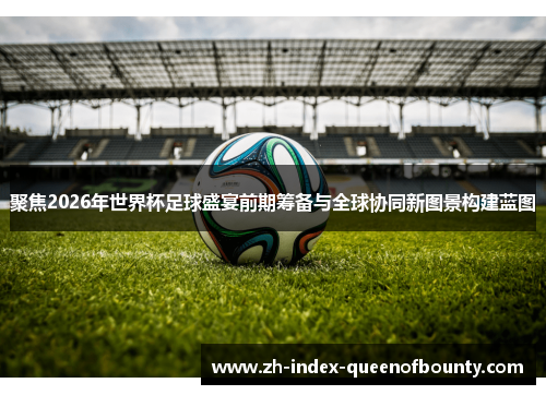 聚焦2026年世界杯足球盛宴前期筹备与全球协同新图景构建蓝图 聚焦2026年世界杯足球盛宴前期筹备与全球协同新图景构建蓝图