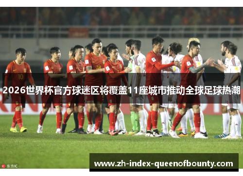 2026世界杯官方球迷区将覆盖11座城市推动全球足球热潮