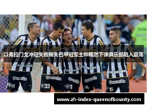 以弗拉门戈冲冠失败痛失巴甲冠军主帅黯然下课俱乐部陷入震荡