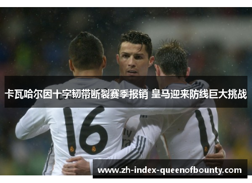 卡瓦哈尔因十字韧带断裂赛季报销 皇马迎来防线巨大挑战 卡瓦哈尔因十字韧带断裂赛季报销 皇马迎来防线巨大挑战