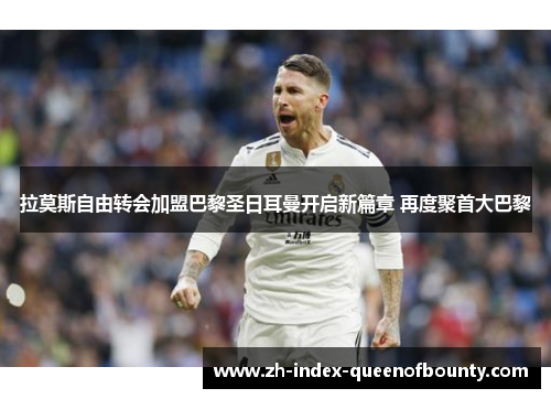 拉莫斯自由转会加盟巴黎圣日耳曼开启新篇章 再度聚首大巴黎 拉莫斯自由转会加盟巴黎圣日耳曼开启新篇章 再度聚首大巴黎