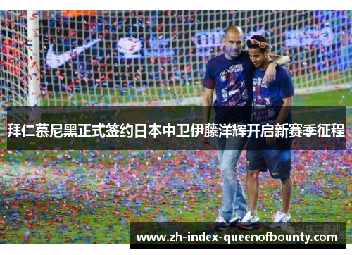 拜仁慕尼黑正式签约日本中卫伊藤洋辉开启新赛季征程 拜仁慕尼黑正式签约日本中卫伊藤洋辉开启新赛季征程