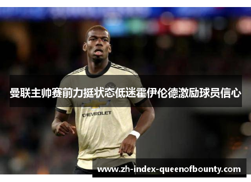 曼联主帅赛前力挺状态低迷霍伊伦德激励球员信心 曼联主帅赛前力挺状态低迷霍伊伦德激励球员信心