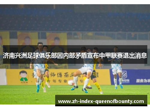 济南兴洲足球俱乐部因内部矛盾宣布中甲联赛退出消息
