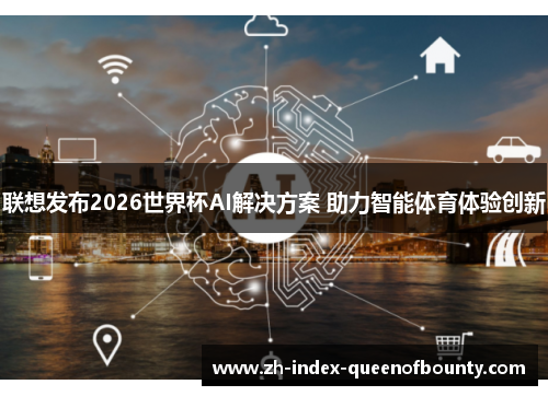 联想发布2026世界杯AI解决方案 助力智能体育体验创新 联想发布2026世界杯AI解决方案 助力智能体育体验创新