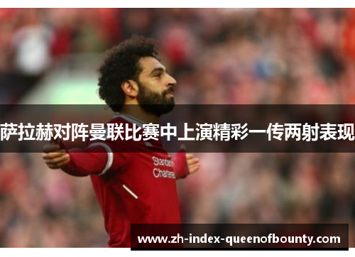 萨拉赫对阵曼联比赛中上演精彩一传两射表现