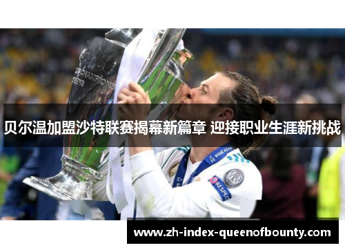 贝尔温加盟沙特联赛揭幕新篇章 迎接职业生涯新挑战