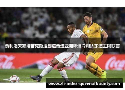 贾利洛夫率塔吉克斯坦创造奇迹亚洲杯爆冷淘汰东道主阿联酋