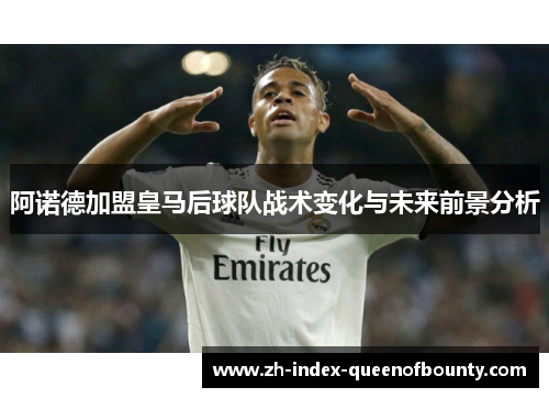 阿诺德加盟皇马后球队战术变化与未来前景分析