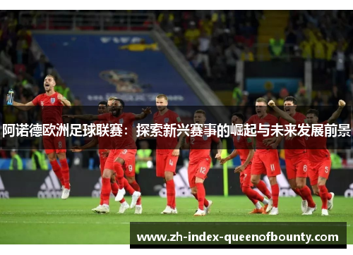 阿诺德欧洲足球联赛：探索新兴赛事的崛起与未来发展前景