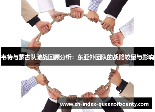 韦特与蒙古队激战回顾分析：东亚外团队的战略较量与影响