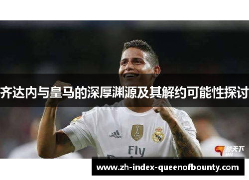 齐达内与皇马的深厚渊源及其解约可能性探讨