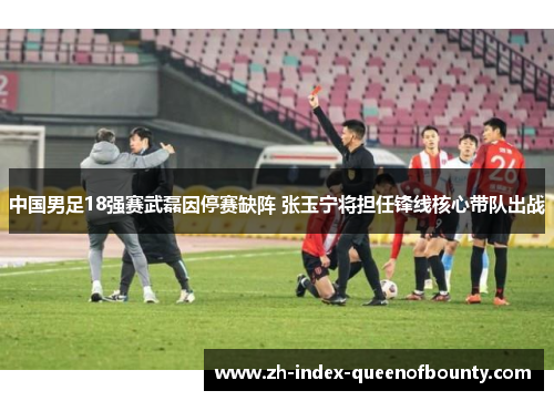中国男足18强赛武磊因停赛缺阵 张玉宁将担任锋线核心带队出战