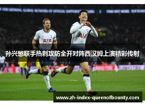 孙兴慜联手热刺攻防全开对阵西汉姆上演精彩传射 孙兴慜联手热刺攻防全开对阵西汉姆上演精彩传射