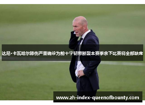 达尼·卡瓦哈尔膝伤严重确诊为前十字韧带断裂本赛季余下比赛将全部缺席 达尼·卡瓦哈尔膝伤严重确诊为前十字韧带断裂本赛季余下比赛将全部缺席
