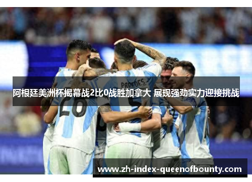 阿根廷美洲杯揭幕战2比0战胜加拿大 展现强劲实力迎接挑战