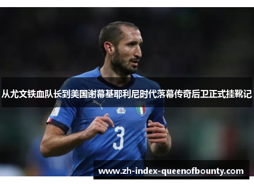 从尤文铁血队长到美国谢幕基耶利尼时代落幕传奇后卫正式挂靴记 从尤文铁血队长到美国谢幕基耶利尼时代落幕传奇后卫正式挂靴记