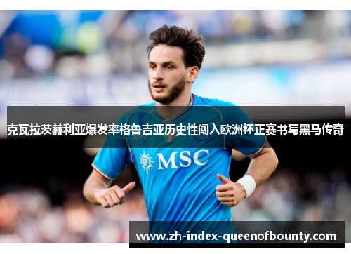 克瓦拉茨赫利亚爆发率格鲁吉亚历史性闯入欧洲杯正赛书写黑马传奇 克瓦拉茨赫利亚爆发率格鲁吉亚历史性闯入欧洲杯正赛书写黑马传奇