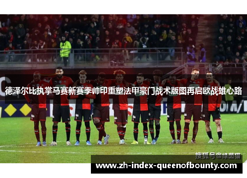 德泽尔比执掌马赛新赛季帅印重塑法甲豪门战术版图再启欧战雄心路 德泽尔比执掌马赛新赛季帅印重塑法甲豪门战术版图再启欧战雄心路